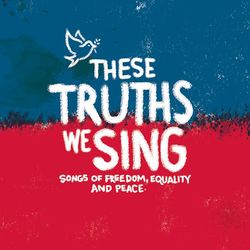 These Truths We Sing: Songs of Freedom, Equality and Peace
